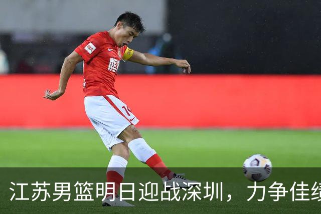 江苏男篮明日迎战深圳，力争佳绩