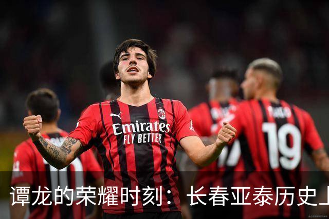 谭龙的荣耀时刻：长春亚泰历史上第100球的传奇